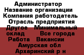 Администратор › Название организации ­ Компания-работодатель › Отрасль предприятия ­ Другое › Минимальный оклад ­ 1 - Все города Работа » Вакансии   . Амурская обл.,Архаринский р-н